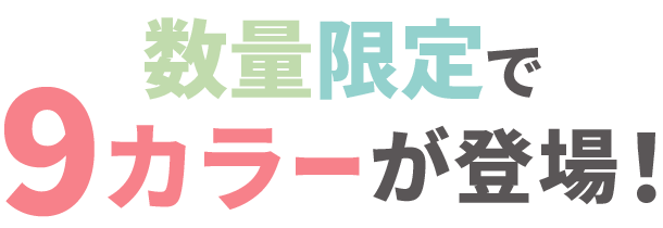 数量限定で9カラーが登場！