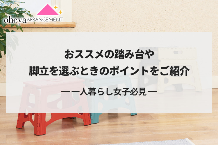 【一人暮らし女子必見】おススメの踏み台や脚立を選ぶときのポイントをご紹介