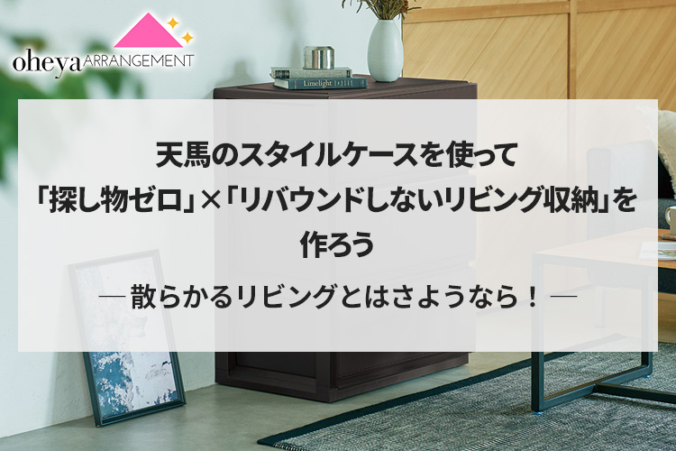 散らかるリビングとはさようなら！天馬のスタイルケースを使って「探し物ゼロ」×「リバウンドしないリビング収納」を作ろう