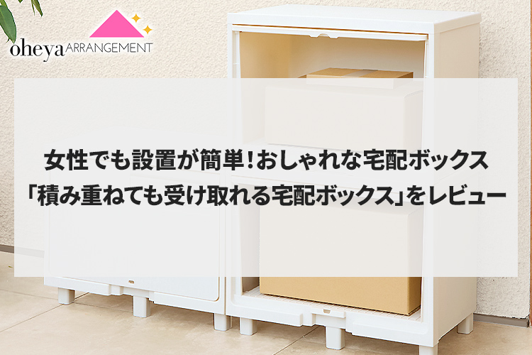 女性でも設置が簡単！おしゃれな宅配ボックス「積み重ねても受け取れる宅配ボックス」をレビュー